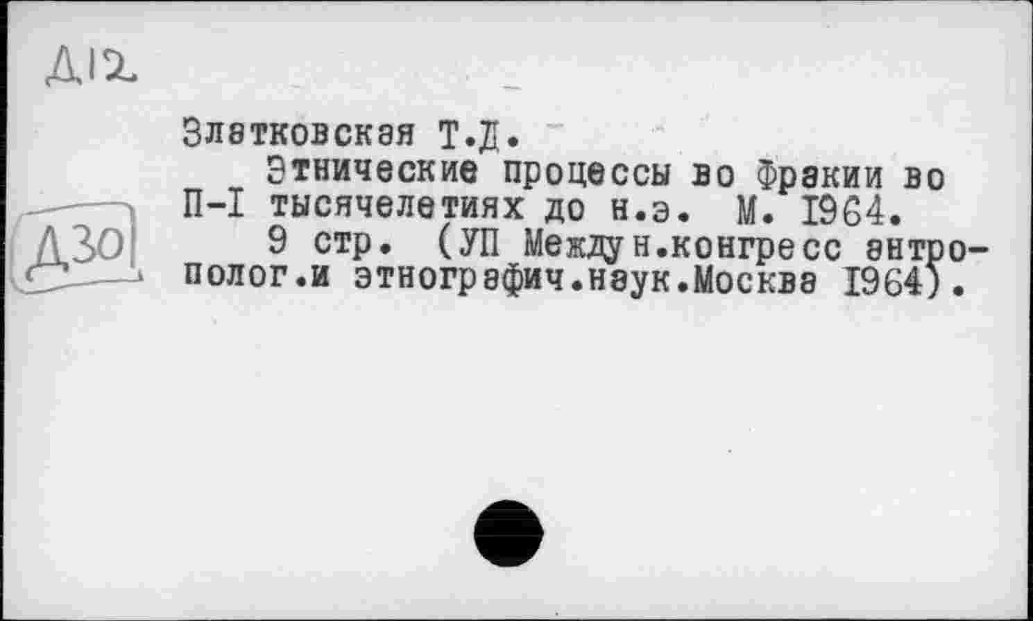 ﻿ЗЛ0ТКОВСК9Я Т.Д.
Этнические процессы во Фракии во П-I тысячелетиях до н.э. М. 1964.
9 стр. (УП Междун.конгресс энтр полог.и этнографич.наук.Москва 1964)